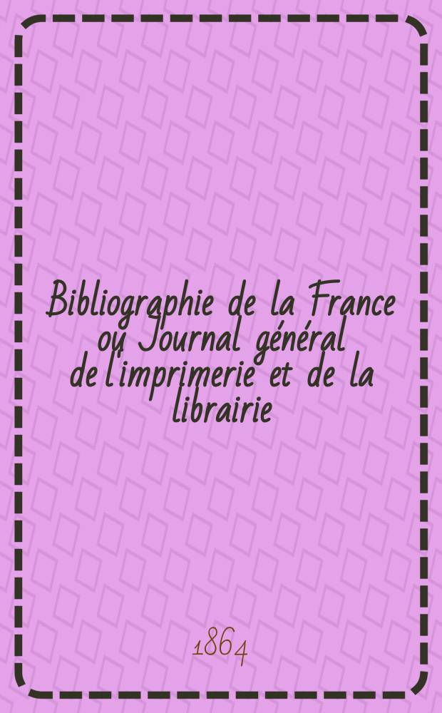Bibliographie de la France ou Journal général de l'imprimerie et de la librairie : Livres, compositions musicales, gravures. etc. Publ. sur les documents directement fournis par le Ministère de l'intérieur. Année53 1864, T.8, №15