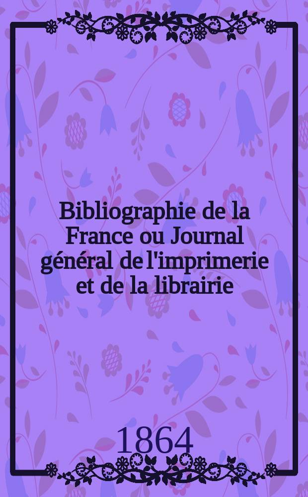 Bibliographie de la France ou Journal g&eacute;n&eacute;ral de l'imprimerie et de la librairie : Livres, compositions musicales, gravures. etc. Publ. sur les documents directement fournis par le Minist&egrave;re de l'int&eacute;rieur. Ann&eacute;e53 1864, T.8, №17