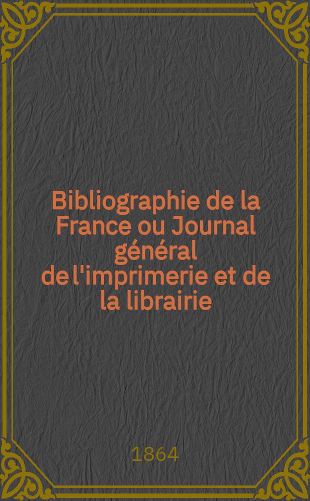 Bibliographie de la France ou Journal général de l'imprimerie et de la librairie : Livres, compositions musicales, gravures. etc. Publ. sur les documents directement fournis par le Ministère de l'intérieur. Année53 1864, T.8, №24