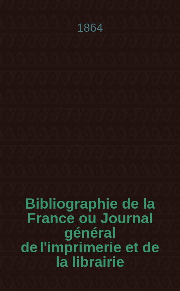 Bibliographie de la France ou Journal général de l'imprimerie et de la librairie : Livres, compositions musicales, gravures. etc. Publ. sur les documents directement fournis par le Ministère de l'intérieur. Année53 1864, T.8, №25