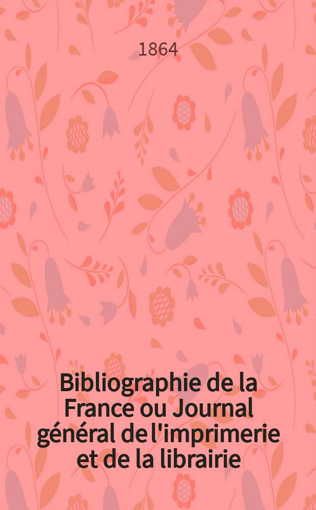 Bibliographie de la France ou Journal général de l'imprimerie et de la librairie : Livres, compositions musicales, gravures. etc. Publ. sur les documents directement fournis par le Ministère de l'intérieur. Année53 1864, T.8, №30