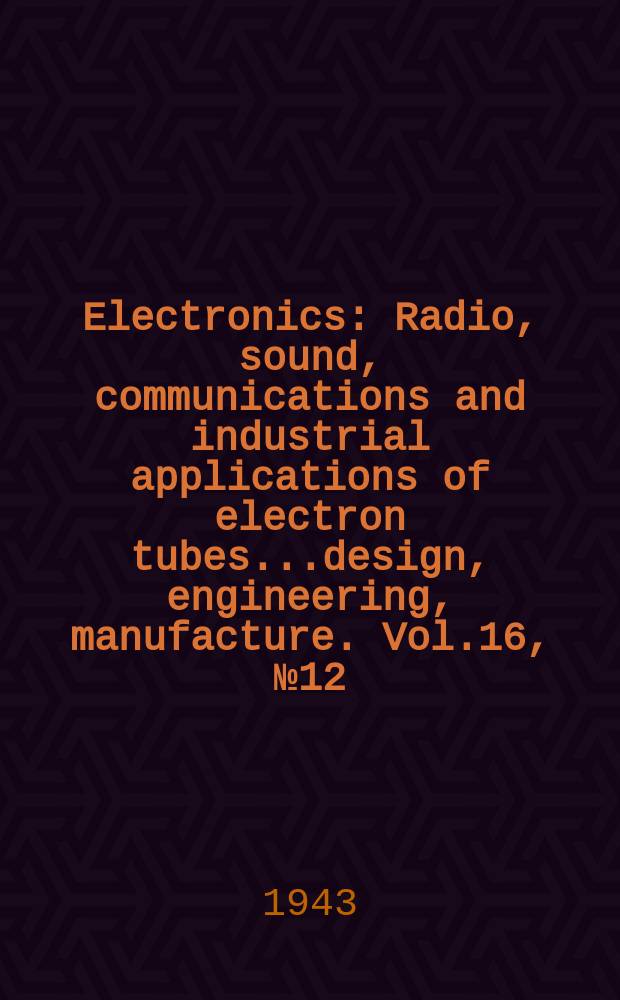 Electronics : Radio, sound, communications and industrial applications of electron tubes...design, engineering, manufacture. Vol.16, №12