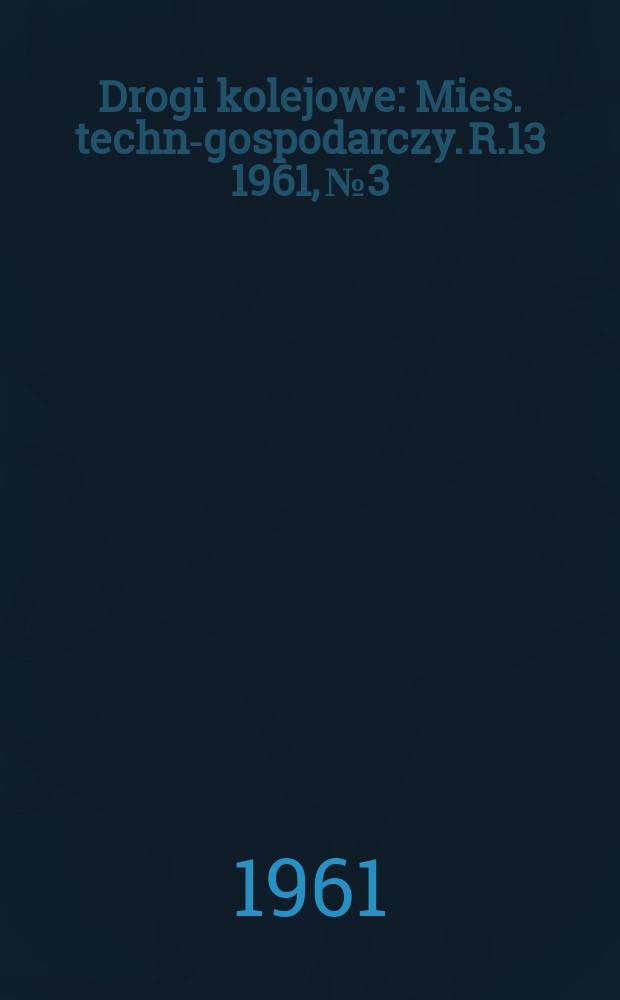 Drogi kolejowe : Mies. techn.- gospodarczy. R.13 1961, №3
