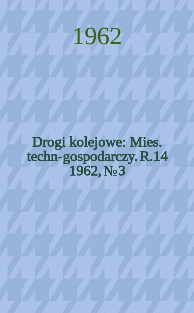 Drogi kolejowe : Mies. techn.- gospodarczy. R.14 1962, №3