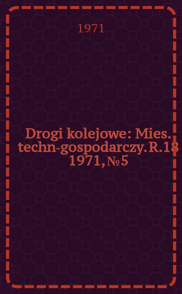 Drogi kolejowe : Mies. techn.- gospodarczy. R.18 1971, №5