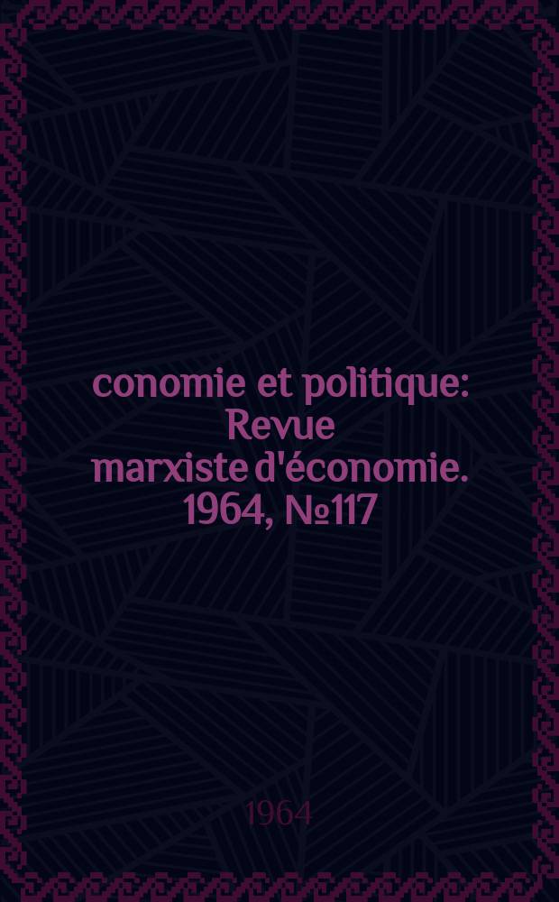 Économie et politique : Revue marxiste d'économie. 1964, №117
