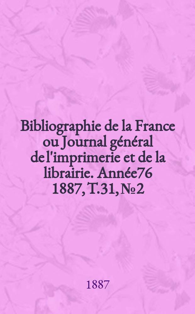 Bibliographie de la France ou Journal g&eacute;n&eacute;ral de l'imprimerie et de la librairie. Ann&eacute;e76 1887, T.31, №2