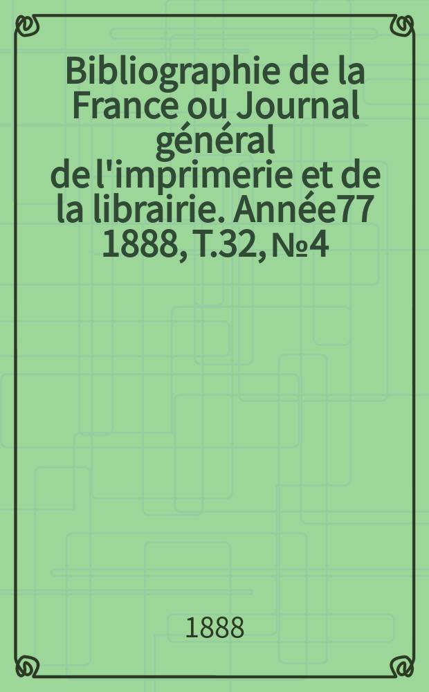 Bibliographie de la France ou Journal général de l'imprimerie et de la librairie. Année77 1888, T.32, №4