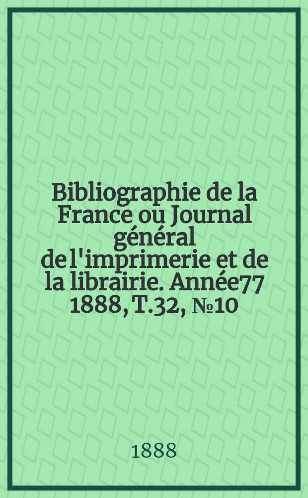 Bibliographie de la France ou Journal g&eacute;n&eacute;ral de l'imprimerie et de la librairie. Ann&eacute;e77 1888, T.32, №10