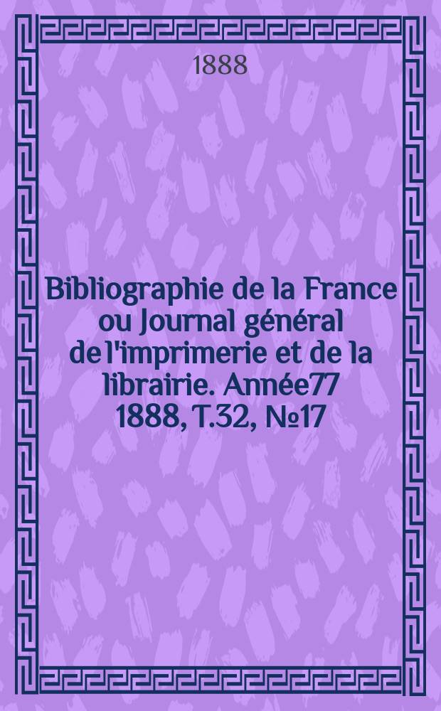Bibliographie de la France ou Journal général de l'imprimerie et de la librairie. Année77 1888, T.32, №17