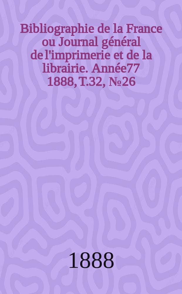 Bibliographie de la France ou Journal général de l'imprimerie et de la librairie. Année77 1888, T.32, №26