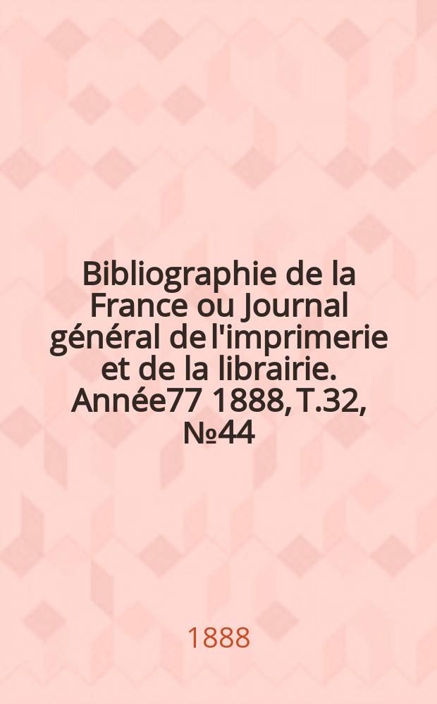 Bibliographie de la France ou Journal général de l'imprimerie et de la librairie. Année77 1888, T.32, №44