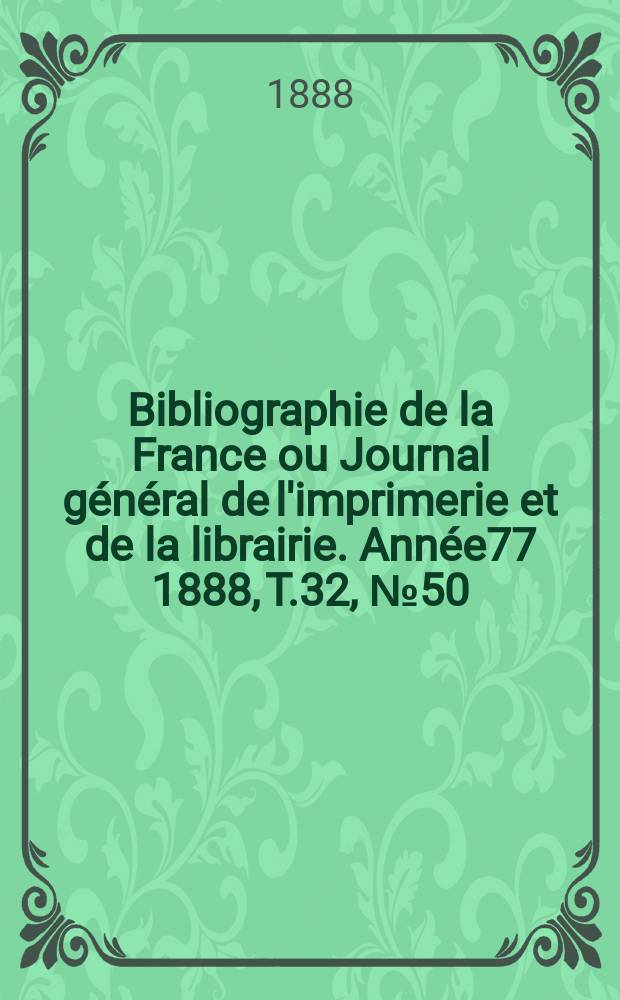 Bibliographie de la France ou Journal g&eacute;n&eacute;ral de l'imprimerie et de la librairie. Ann&eacute;e77 1888, T.32, №50