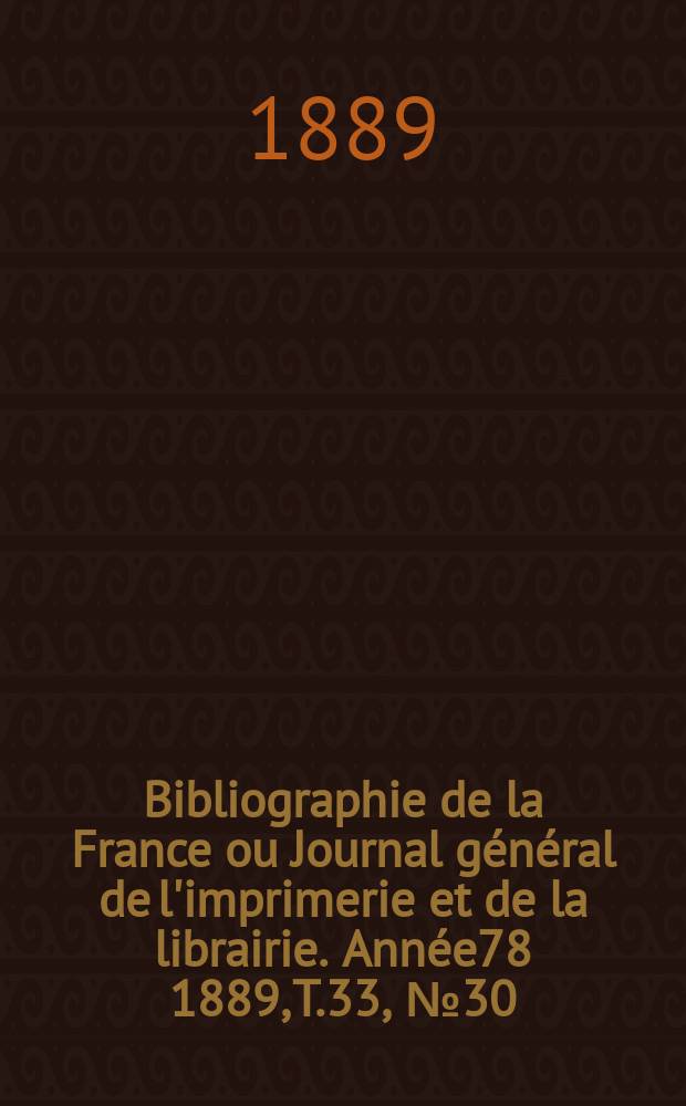 Bibliographie de la France ou Journal g&eacute;n&eacute;ral de l'imprimerie et de la librairie. Ann&eacute;e78 1889, T.33, №30
