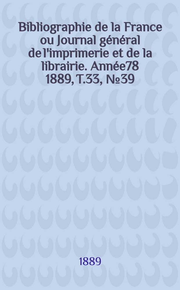 Bibliographie de la France ou Journal g&eacute;n&eacute;ral de l'imprimerie et de la librairie. Ann&eacute;e78 1889, T.33, №39