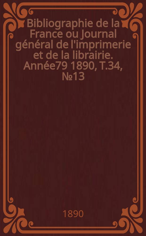 Bibliographie de la France ou Journal g&eacute;n&eacute;ral de l'imprimerie et de la librairie. Ann&eacute;e79 1890, T.34, №13