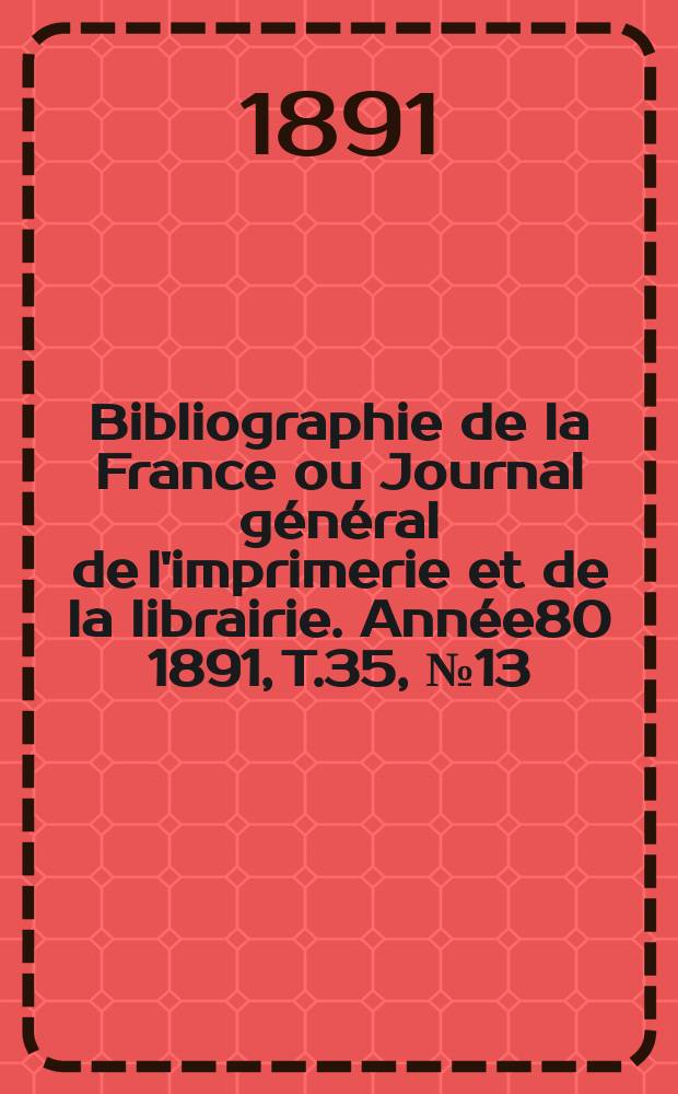 Bibliographie de la France ou Journal général de l'imprimerie et de la librairie. Année80 1891, T.35, №13