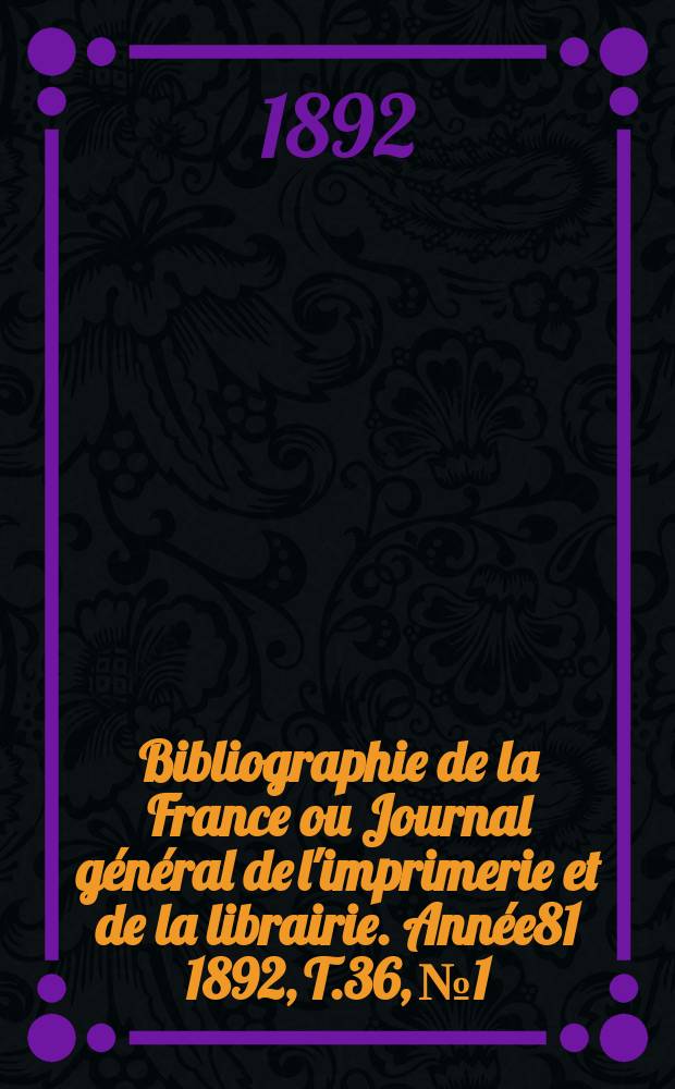 Bibliographie de la France ou Journal g&eacute;n&eacute;ral de l'imprimerie et de la librairie. Ann&eacute;e81 1892, T.36, №1