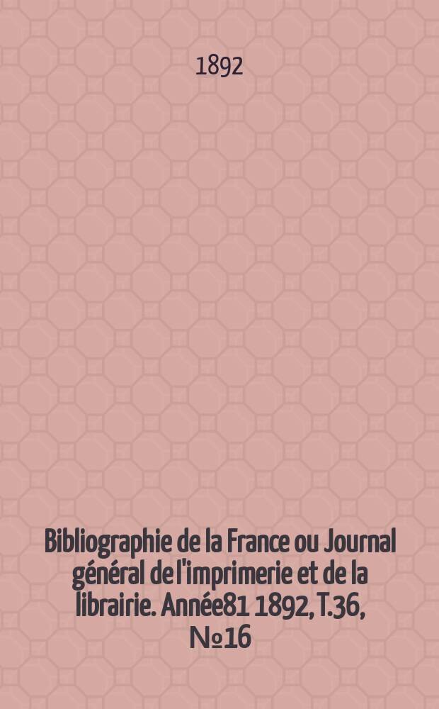 Bibliographie de la France ou Journal général de l'imprimerie et de la librairie. Année81 1892, T.36, №16