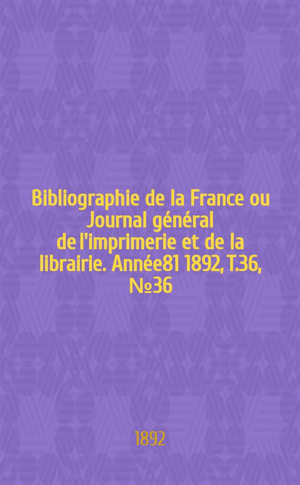 Bibliographie de la France ou Journal g&eacute;n&eacute;ral de l'imprimerie et de la librairie. Ann&eacute;e81 1892, T.36, №36