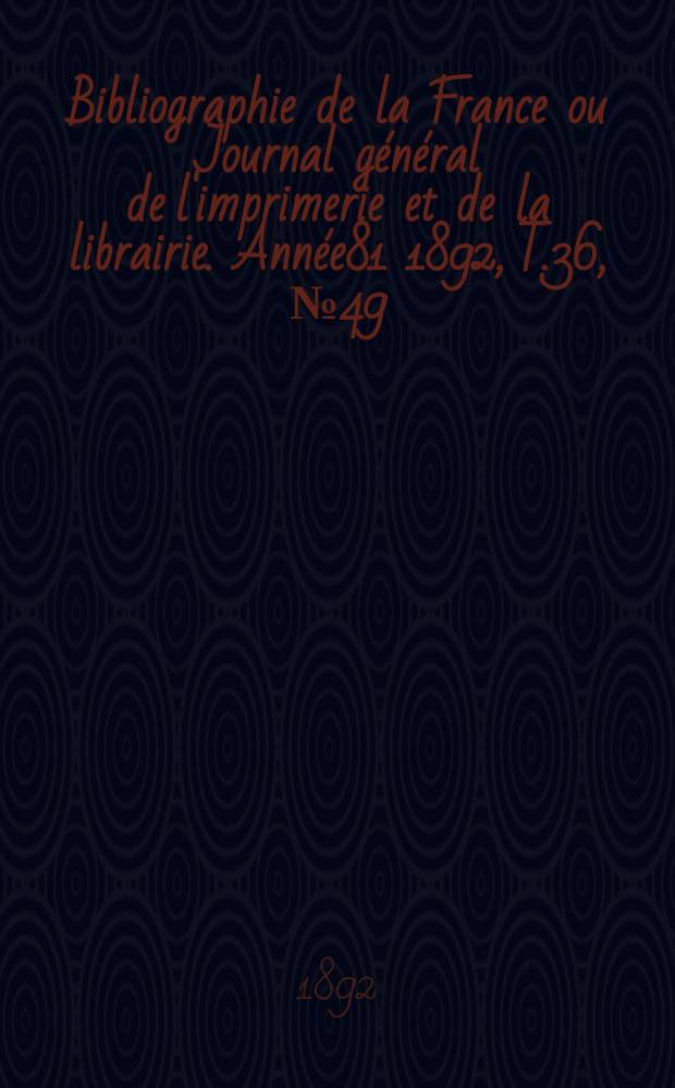 Bibliographie de la France ou Journal général de l'imprimerie et de la librairie. Année81 1892, T.36, №49