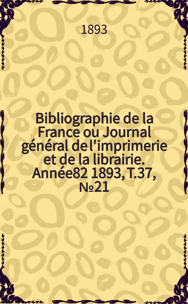 Bibliographie de la France ou Journal g&eacute;n&eacute;ral de l'imprimerie et de la librairie. Ann&eacute;e82 1893, T.37, №21