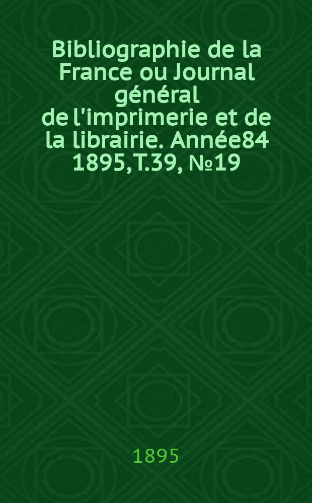 Bibliographie de la France ou Journal général de l'imprimerie et de la librairie. Année84 1895, T.39, №19