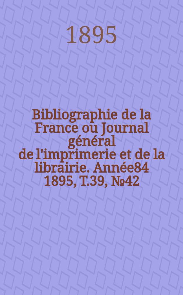 Bibliographie de la France ou Journal général de l'imprimerie et de la librairie. Année84 1895, T.39, №42