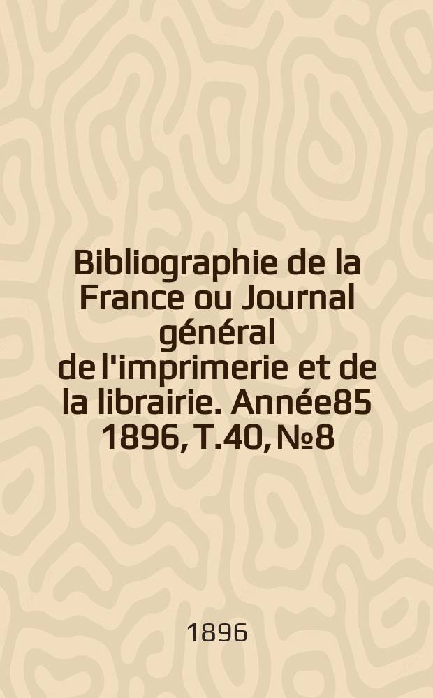 Bibliographie de la France ou Journal général de l'imprimerie et de la librairie. Année85 1896, T.40, №8