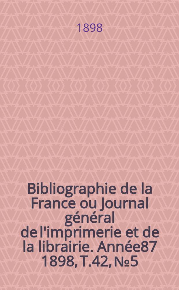 Bibliographie de la France ou Journal général de l'imprimerie et de la librairie. Année87 1898, T.42, №5