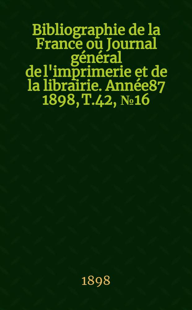 Bibliographie de la France ou Journal général de l'imprimerie et de la librairie. Année87 1898, T.42, №16