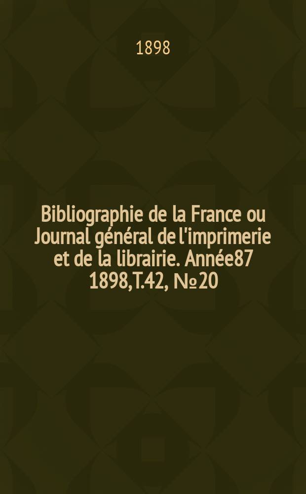 Bibliographie de la France ou Journal g&eacute;n&eacute;ral de l'imprimerie et de la librairie. Ann&eacute;e87 1898, T.42, №20
