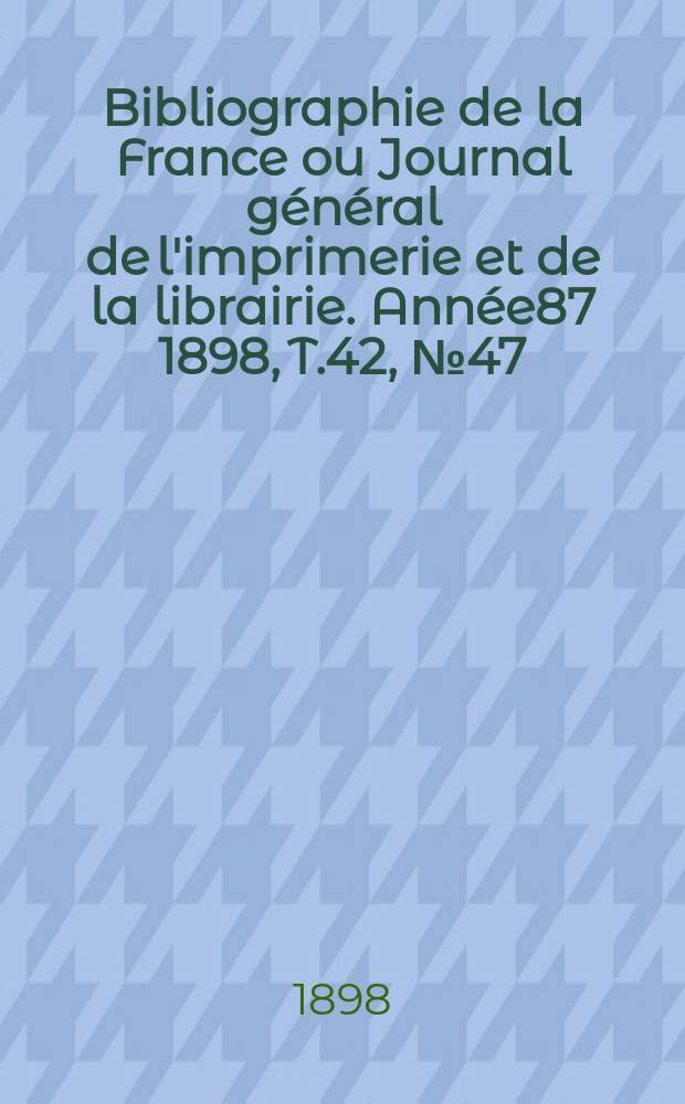 Bibliographie de la France ou Journal général de l'imprimerie et de la librairie. Année87 1898, T.42, №47