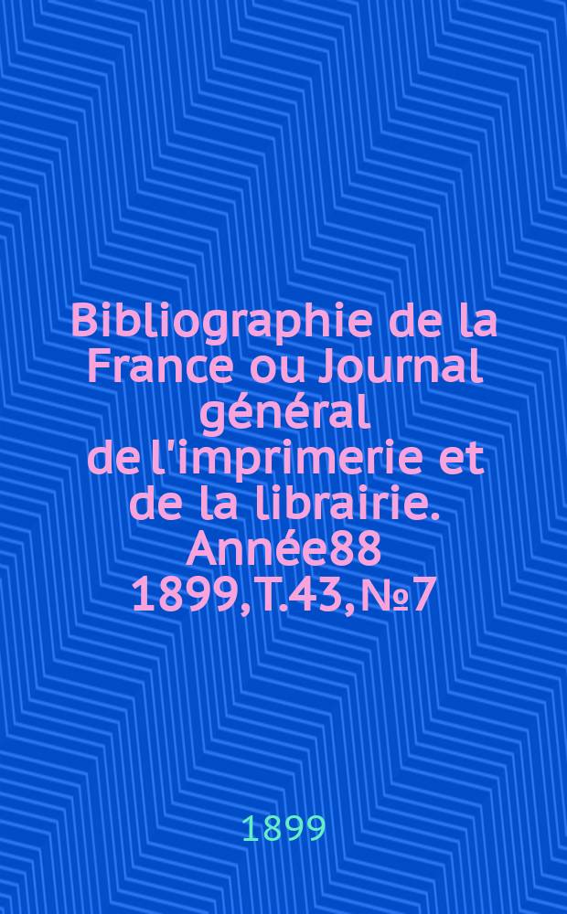 Bibliographie de la France ou Journal général de l'imprimerie et de la librairie. Année88 1899, T.43, №7