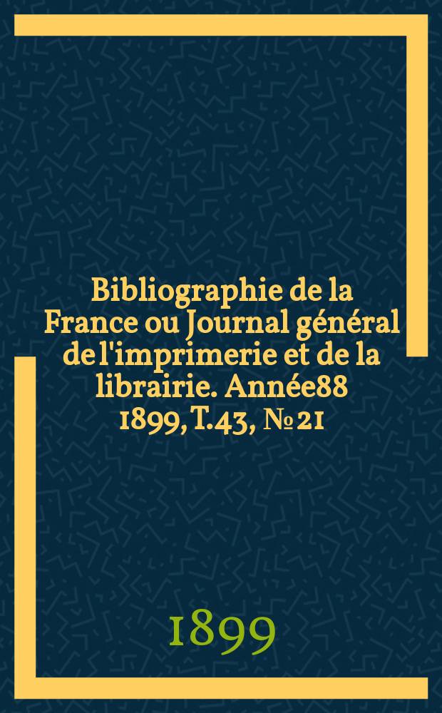 Bibliographie de la France ou Journal général de l'imprimerie et de la librairie. Année88 1899, T.43, №21