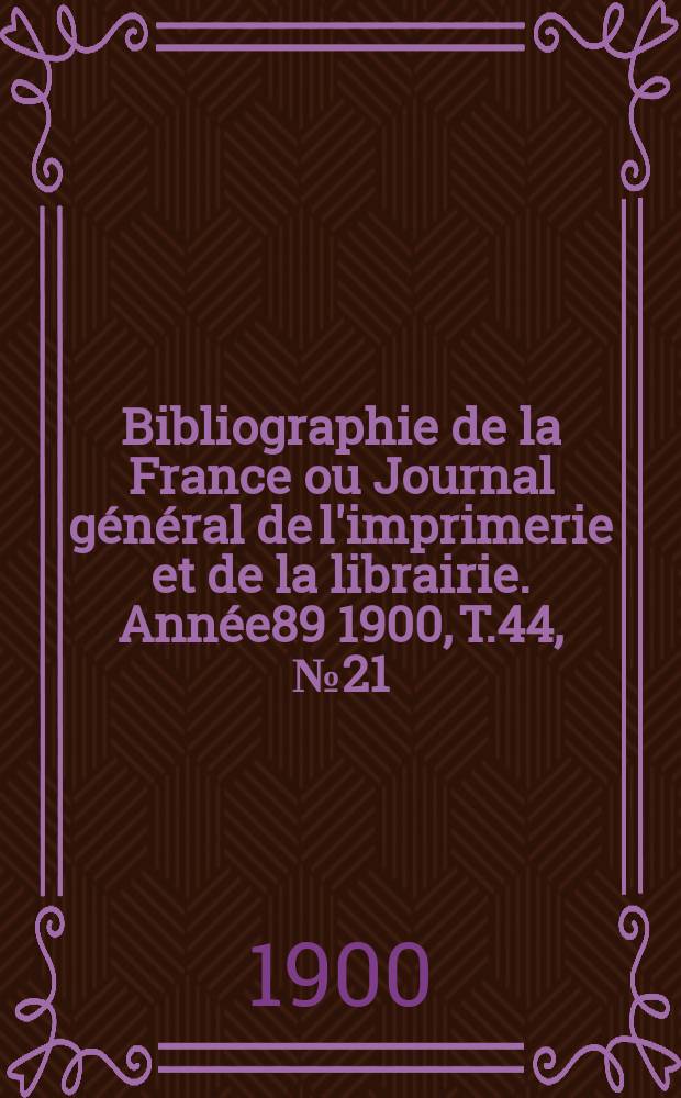 Bibliographie de la France ou Journal g&eacute;n&eacute;ral de l'imprimerie et de la librairie. Ann&eacute;e89 1900, T.44, №21