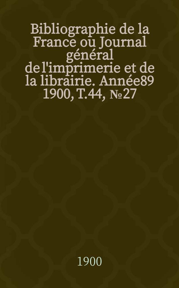 Bibliographie de la France ou Journal général de l'imprimerie et de la librairie. Année89 1900, T.44, №27