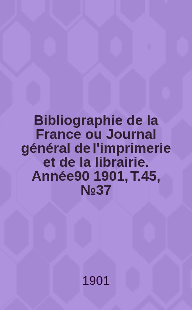 Bibliographie de la France ou Journal général de l'imprimerie et de la librairie. Année90 1901, T.45, №37