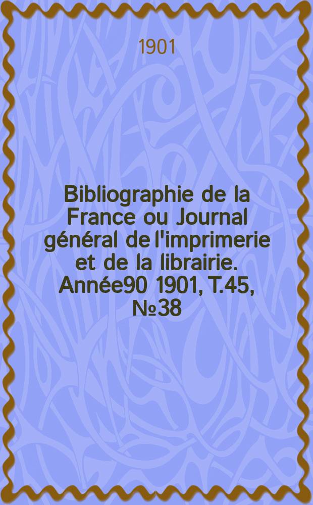 Bibliographie de la France ou Journal g&eacute;n&eacute;ral de l'imprimerie et de la librairie. Ann&eacute;e90 1901, T.45, №38