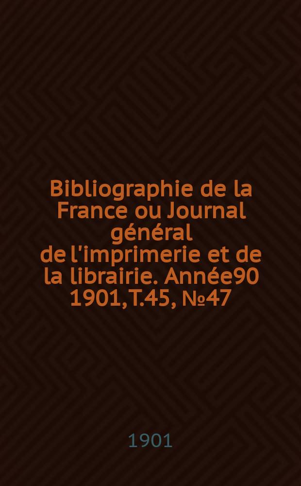 Bibliographie de la France ou Journal général de l'imprimerie et de la librairie. Année90 1901, T.45, №47
