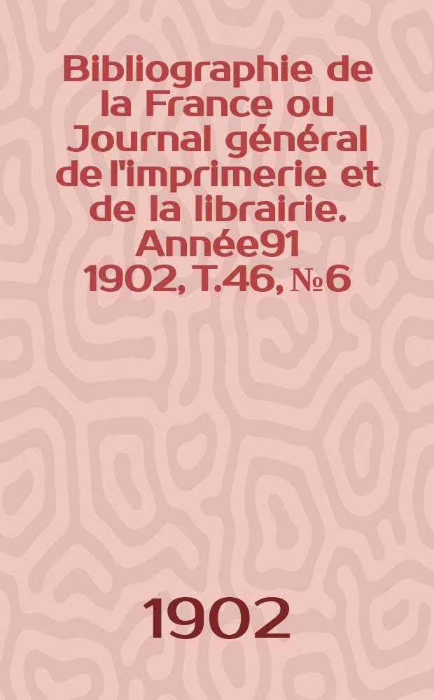 Bibliographie de la France ou Journal g&eacute;n&eacute;ral de l'imprimerie et de la librairie. Ann&eacute;e91 1902, T.46, №6