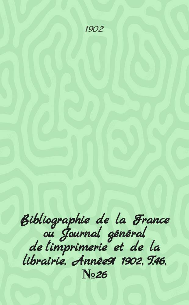 Bibliographie de la France ou Journal g&eacute;n&eacute;ral de l'imprimerie et de la librairie. Ann&eacute;e91 1902, T.46, №26