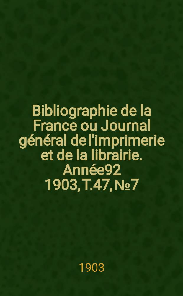 Bibliographie de la France ou Journal g&eacute;n&eacute;ral de l'imprimerie et de la librairie. Ann&eacute;e92 1903, T.47, №7