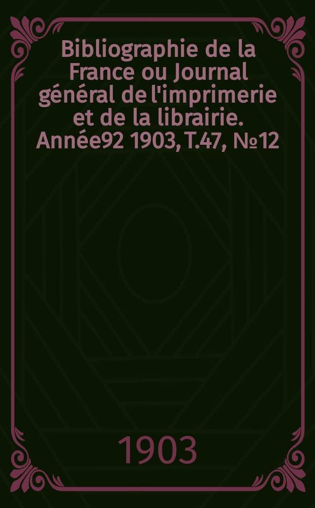 Bibliographie de la France ou Journal général de l'imprimerie et de la librairie. Année92 1903, T.47, №12
