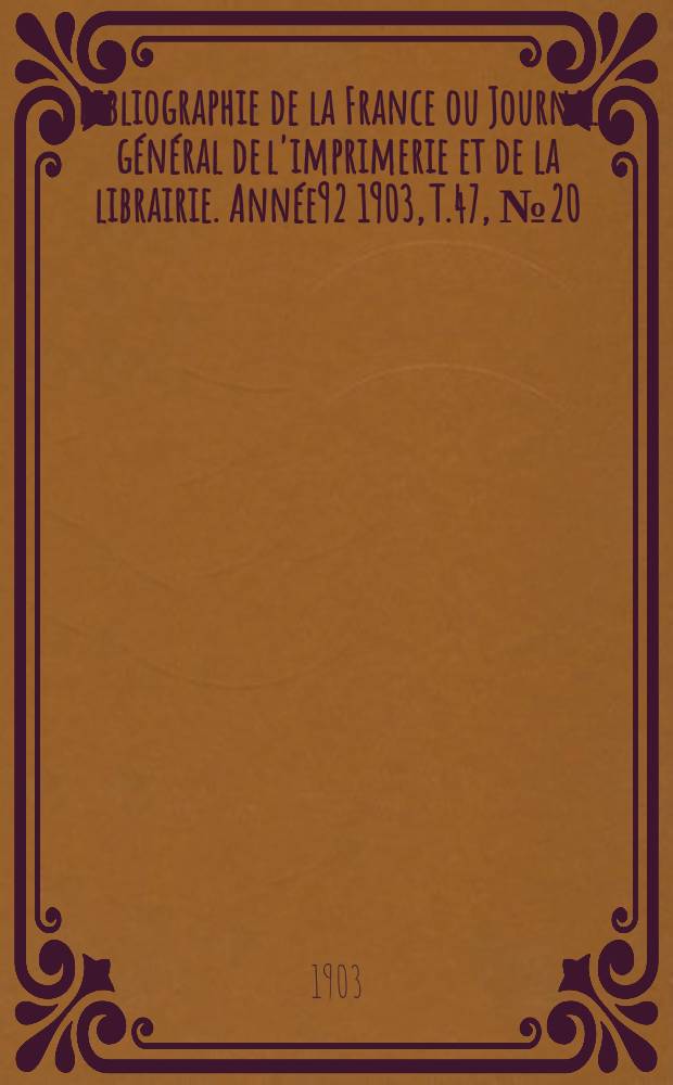 Bibliographie de la France ou Journal g&eacute;n&eacute;ral de l'imprimerie et de la librairie. Ann&eacute;e92 1903, T.47, №20