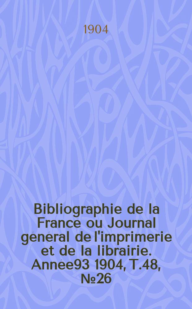 Bibliographie de la France ou Journal général de l'imprimerie et de la librairie. Année93 1904, T.48, №26