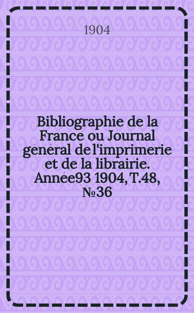 Bibliographie de la France ou Journal général de l'imprimerie et de la librairie. Année93 1904, T.48, №36