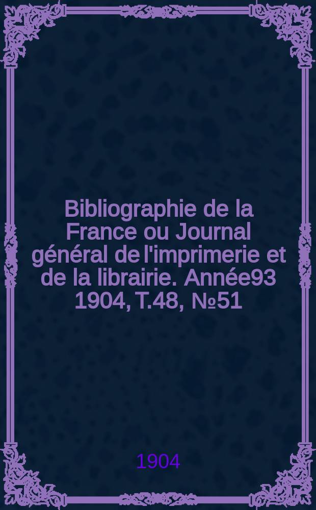 Bibliographie de la France ou Journal général de l'imprimerie et de la librairie. Année93 1904, T.48, №51