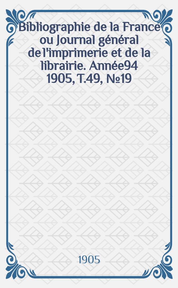 Bibliographie de la France ou Journal g&eacute;n&eacute;ral de l'imprimerie et de la librairie. Ann&eacute;e94 1905, T.49, №19