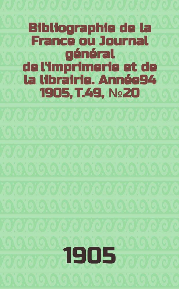 Bibliographie de la France ou Journal général de l'imprimerie et de la librairie. Année94 1905, T.49, №20